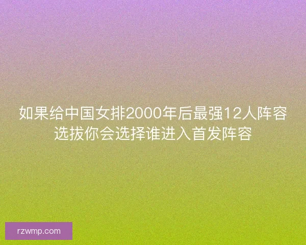 如果给中国女排2000年后最强12人阵容选拔你会选择谁进入首发阵容