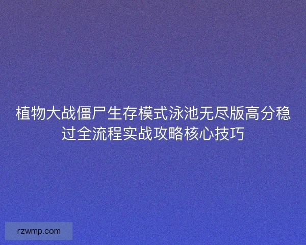 植物大战僵尸生存模式泳池无尽版高分稳过全流程实战攻略核心技巧