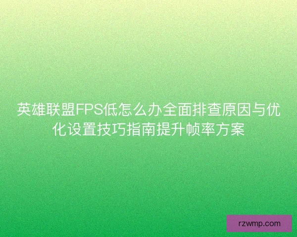 英雄联盟FPS低怎么办全面排查原因与优化设置技巧指南提升帧率方案