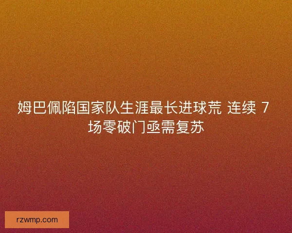 姆巴佩陷国家队生涯最长进球荒 连续 7 场零破门亟需复苏