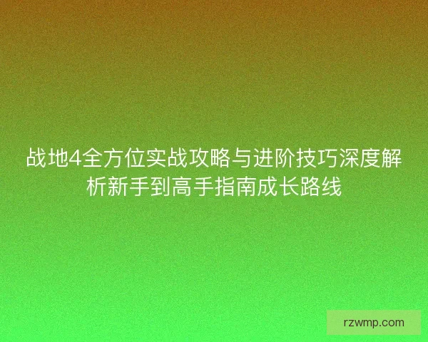 战地4全方位实战攻略与进阶技巧深度解析新手到高手指南成长路线