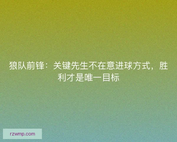 狼队前锋：关键先生不在意进球方式，胜利才是唯一目标
