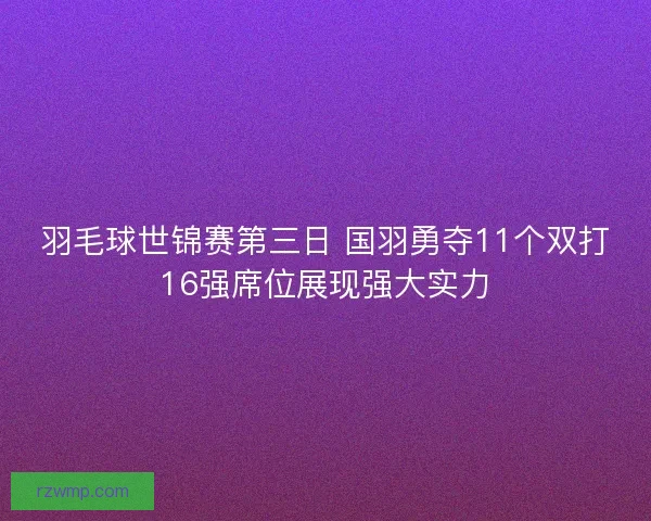 羽毛球世锦赛第三日 国羽勇夺11个双打16强席位展现强大实力