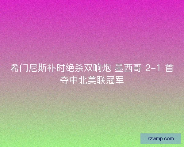 希门尼斯补时绝杀双响炮 墨西哥 2-1 首夺中北美联冠军 希门尼斯补时绝杀双响炮 墨西哥 2-1 首夺中北美联冠军