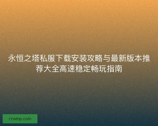 永恒之塔私服下载安装攻略与最新版本推荐大全高速稳定畅玩指南