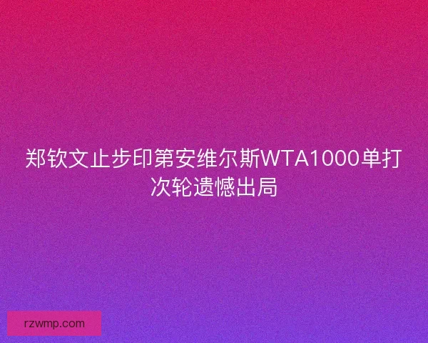 郑钦文止步印第安维尔斯WTA1000单打次轮遗憾出局