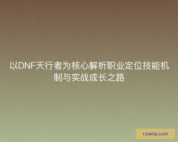 以DNF天行者为核心解析职业定位技能机制与实战成长之路
