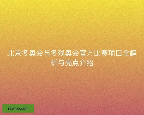 北京冬奥会与冬残奥会官方比赛项目全解析与亮点介绍 北京冬奥会与冬残奥会官方比赛项目全解析与亮点介绍