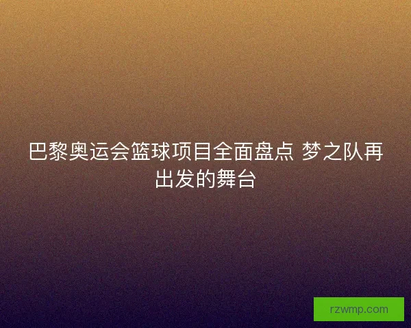 巴黎奥运会篮球项目全面盘点 梦之队再出发的舞台