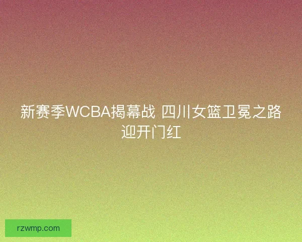 新赛季WCBA揭幕战 四川女篮卫冕之路迎开门红