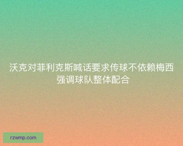 沃克对菲利克斯喊话要求传球不依赖梅西 强调球队整体配合