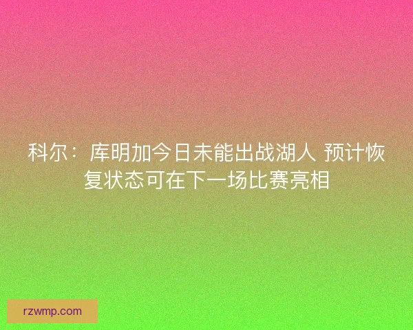 科尔：库明加今日未能出战湖人 预计恢复状态可在下一场比赛亮相