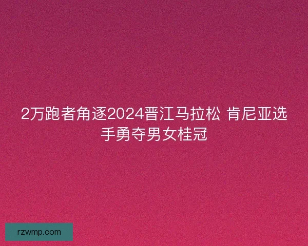 2万跑者角逐2024晋江马拉松 肯尼亚选手勇夺男女桂冠 2万跑者角逐2024晋江马拉松 肯尼亚选手勇夺男女桂冠
