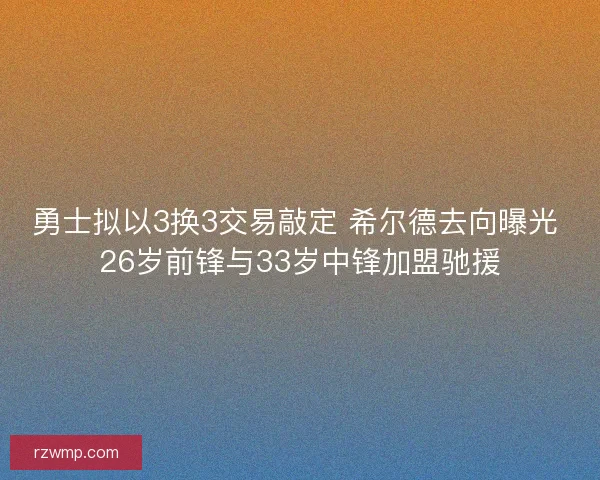 勇士拟以3换3交易敲定 希尔德去向曝光 26岁前锋与33岁中锋加盟驰援