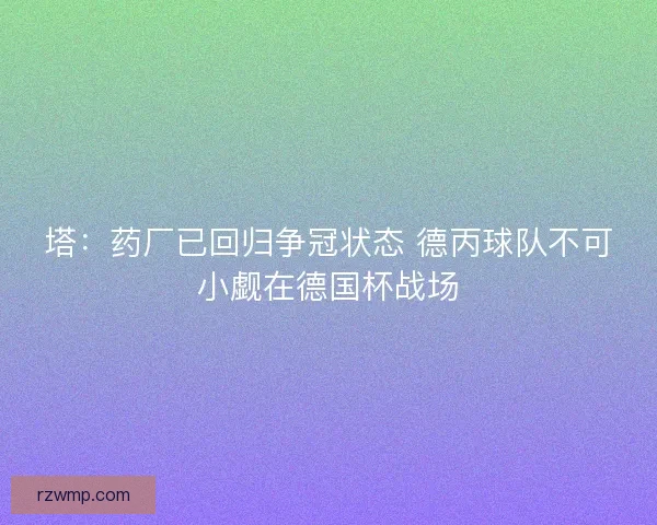 塔:药厂已回归争冠状态 德丙球队不可小觑在德国杯战场 塔:药厂已回归争冠状态 德丙球队不可小觑在德国杯战场