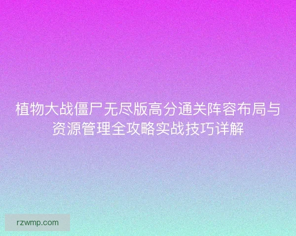 植物大战僵尸无尽版高分通关阵容布局与资源管理全攻略实战技巧详解