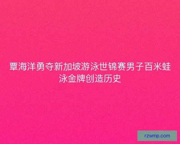 覃海洋勇夺新加坡游泳世锦赛男子百米蛙泳金牌创造历史