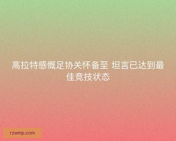 高拉特感慨足协关怀备至 坦言已达到最佳竞技状态