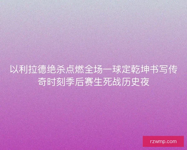 以利拉德绝杀点燃全场一球定乾坤书写传奇时刻季后赛生死战历史夜