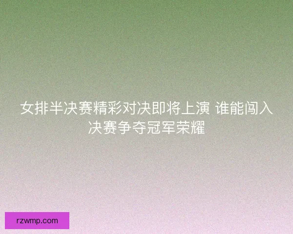 女排半决赛精彩对决即将上演 谁能闯入决赛争夺冠军荣耀