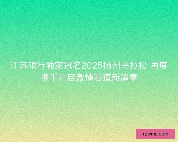 江苏银行独家冠名2025扬州马拉松 再度携手开启激情赛道新篇章 江苏银行独家冠名2025扬州马拉松 再度携手开启激情赛道新篇章