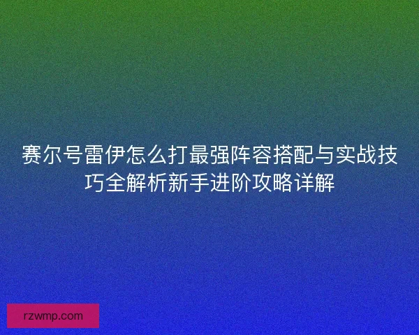 赛尔号雷伊怎么打最强阵容搭配与实战技巧全解析新手进阶攻略详解