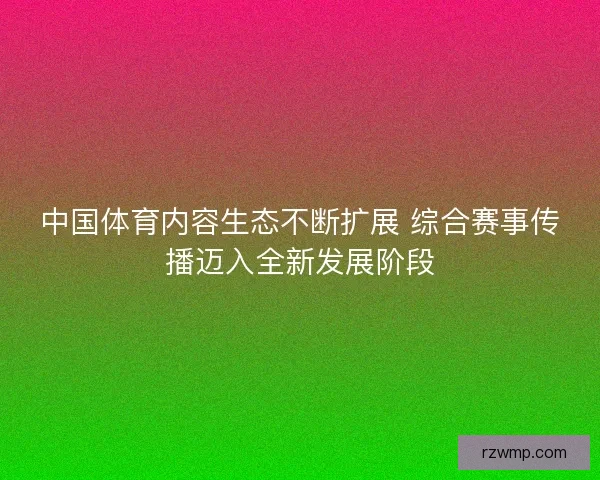 中国体育内容生态不断扩展 综合赛事传播迈入全新发展阶段