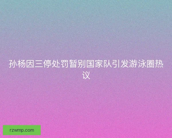 孙杨因三停处罚暂别国家队引发游泳圈热议