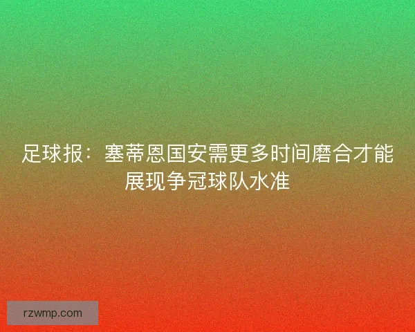 足球报：塞蒂恩国安需更多时间磨合才能展现争冠球队水准