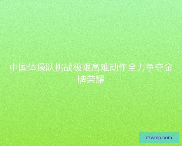 中国体操队挑战极限高难动作全力争夺金牌荣耀 中国体操队挑战极限高难动作全力争夺金牌荣耀