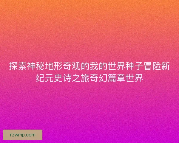 探索神秘地形奇观的我的世界种子冒险新纪元史诗之旅奇幻篇章世界