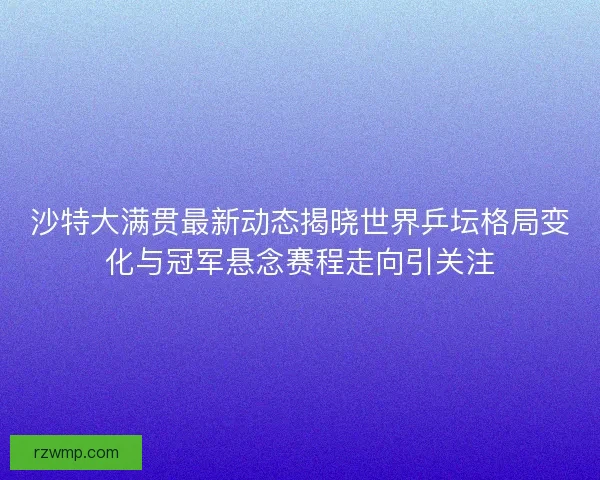 沙特大满贯最新动态揭晓世界乒坛格局变化与冠军悬念赛程走向引关注 沙特大满贯最新动态揭晓世界乒坛格局变化与冠军悬念赛程走向引关注