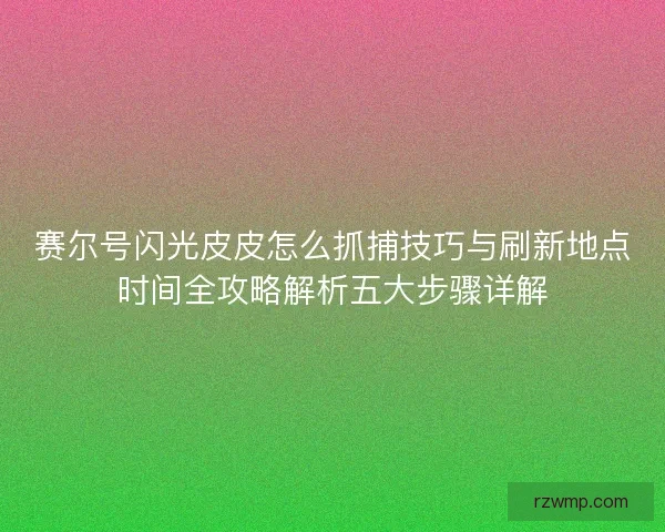 赛尔号闪光皮皮怎么抓捕技巧与刷新地点时间全攻略解析五大步骤详解 赛尔号闪光皮皮怎么抓捕技巧与刷新地点时间全攻略解析五大步骤详解
