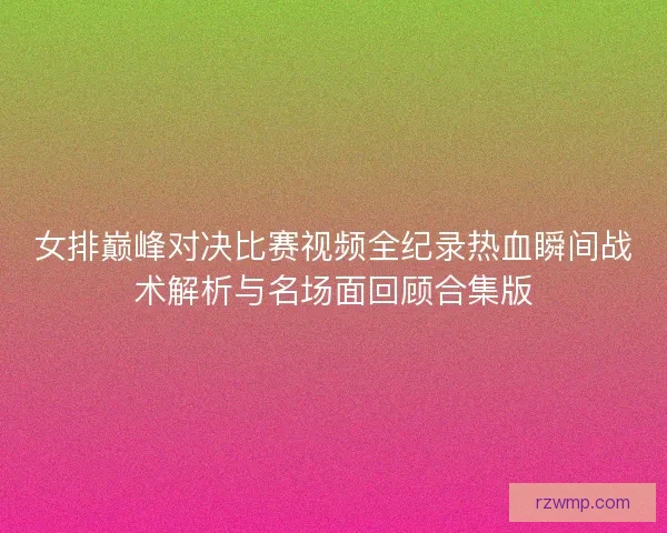 女排巅峰对决比赛视频全纪录热血瞬间战术解析与名场面回顾合集版
