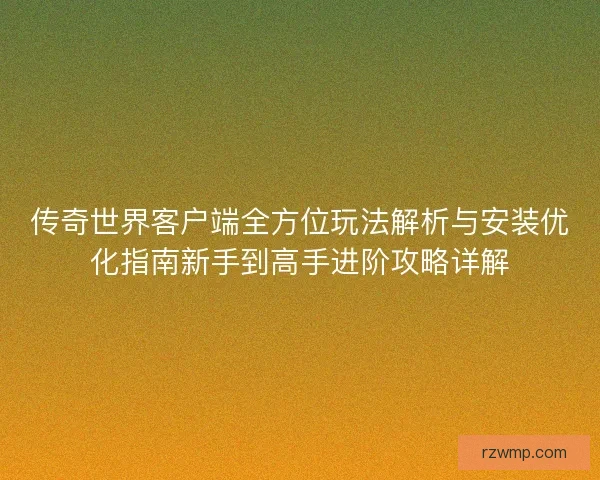 传奇世界客户端全方位玩法解析与安装优化指南新手到高手进阶攻略详解