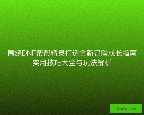 围绕DNF帮帮精灵打造全新冒险成长指南实用技巧大全与玩法解析