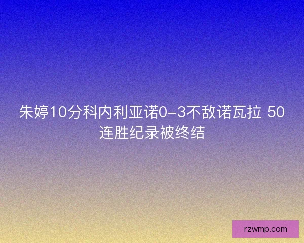 朱婷10分科内利亚诺0-3不敌诺瓦拉 50连胜纪录被终结 朱婷10分科内利亚诺0-3不敌诺瓦拉 50连胜纪录被终结