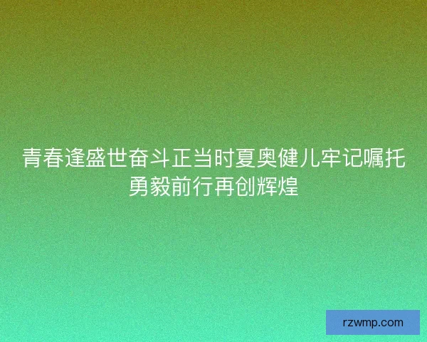 青春逢盛世奋斗正当时夏奥健儿牢记嘱托勇毅前行再创辉煌