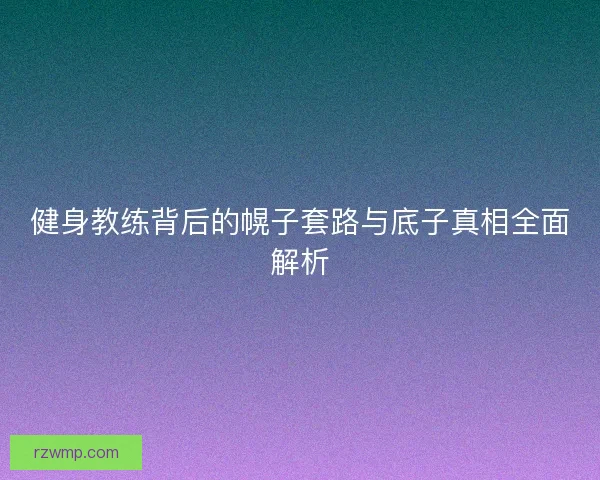 健身教练背后的幌子套路与底子真相全面解析 健身教练背后的幌子套路与底子真相全面解析